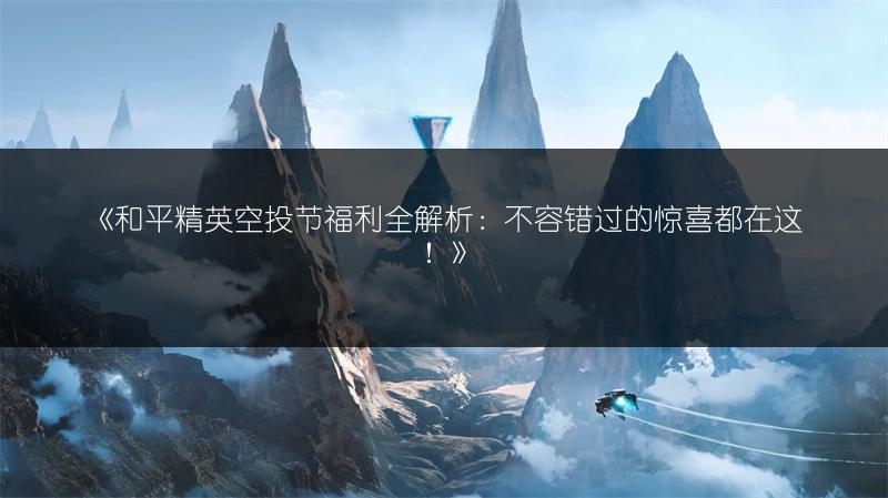 《和平精英空投节福利全解析：不容错过的惊喜都在这！》