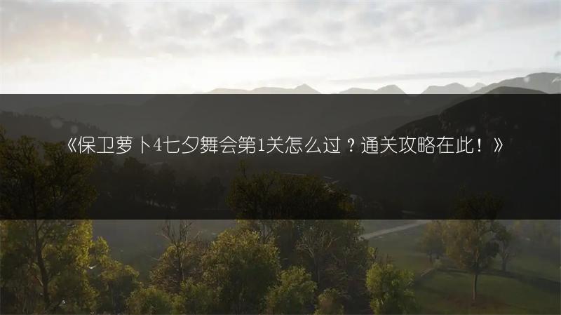 《保卫萝卜4七夕舞会第1关怎么过？通关攻略在此！》