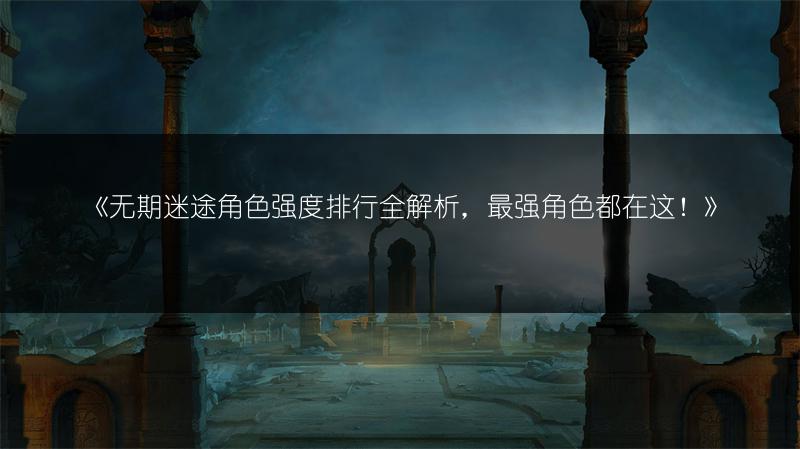 《无期迷途角色强度排行全解析，最强角色都在这！》
