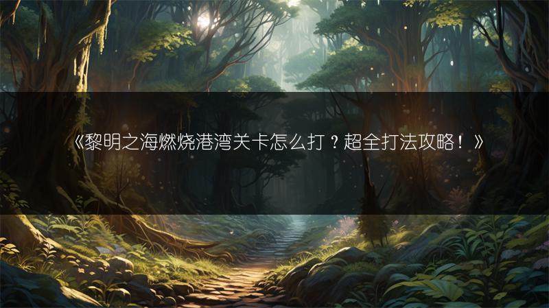 《黎明之海燃烧港湾关卡怎么打？超全打法攻略！》