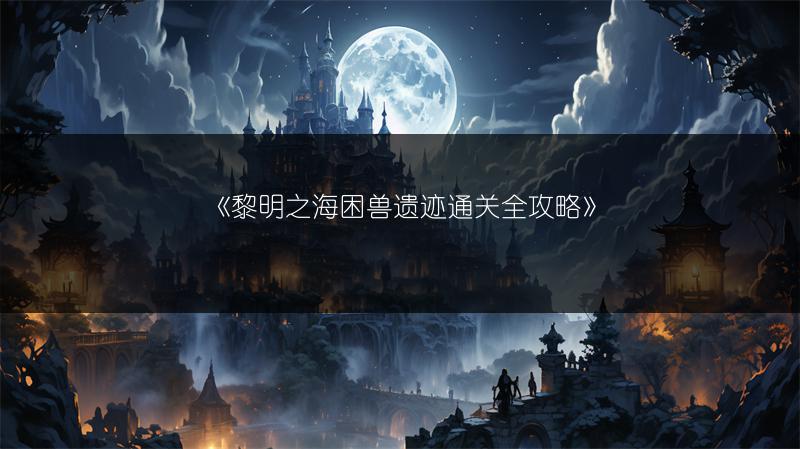 《黎明之海困兽遗迹通关全攻略》