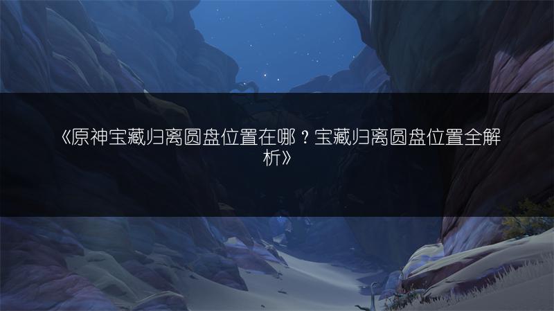 《原神宝藏归离圆盘位置在哪？宝藏归离圆盘位置全解析》