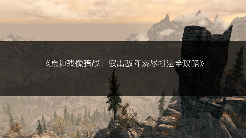 《原神残像暗战：驭雷敌阵烧尽打法全攻略》