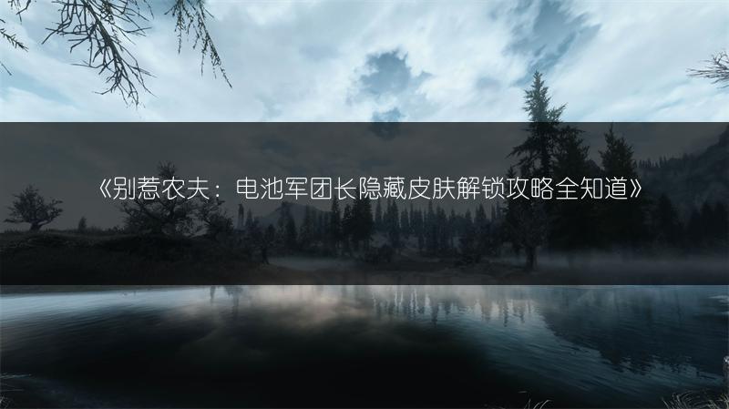 《别惹农夫：电池军团长隐藏皮肤解锁攻略全知道》