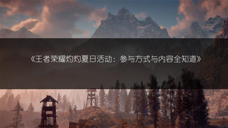 《王者荣耀灼灼夏日活动：参与方式与内容全知道》