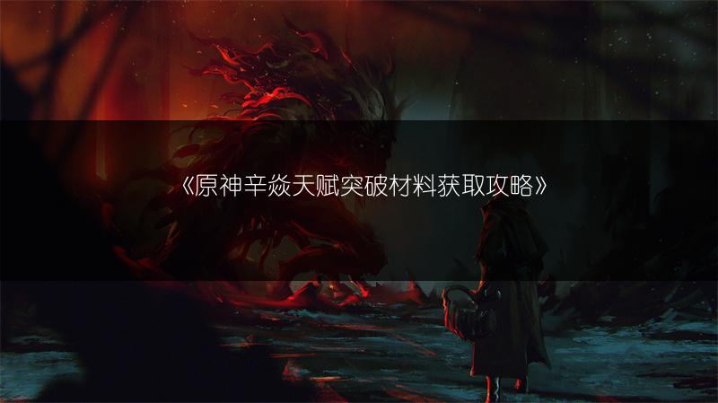 《原神辛焱天赋突破材料获取攻略》