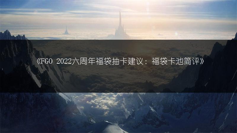 《FGO 2022六周年福袋抽卡建议：福袋卡池简评》