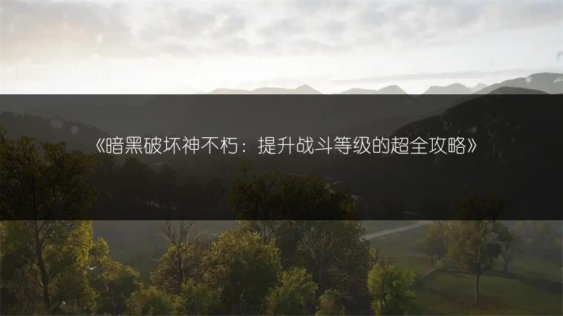 《暗黑破坏神不朽：提升战斗等级的超全攻略》