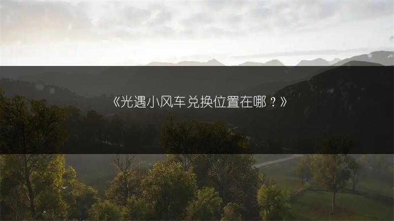 《光遇小风车兑换位置在哪？》