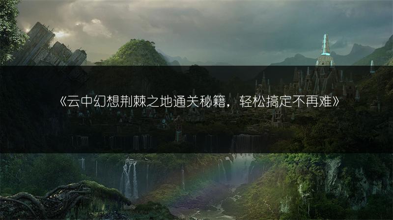 《云中幻想荆棘之地通关秘籍，轻松搞定不再难》