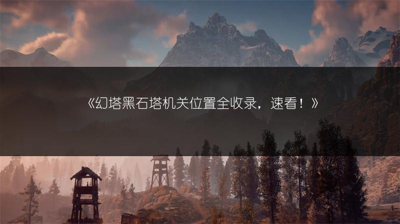 《幻塔黑石塔机关位置全收录，速看！》