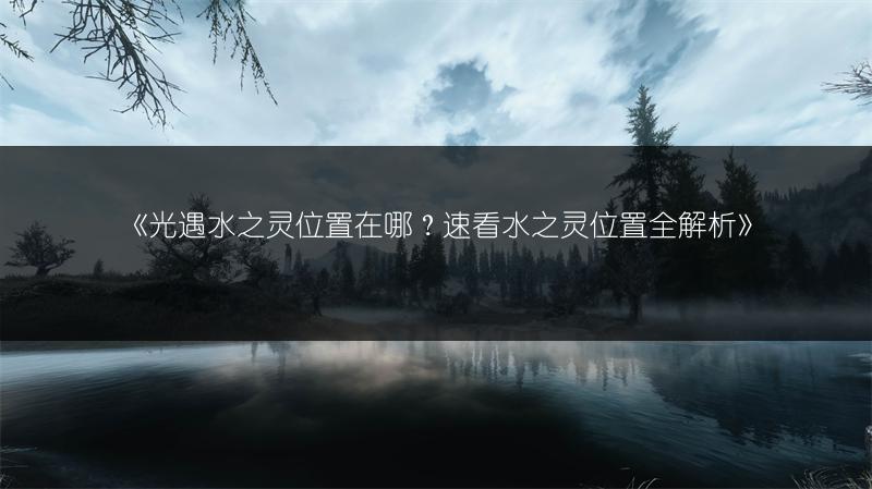 《光遇水之灵位置在哪？速看水之灵位置全解析》