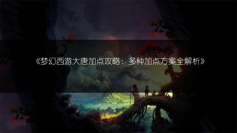 《梦幻西游大唐加点攻略：多种加点方案全解析》