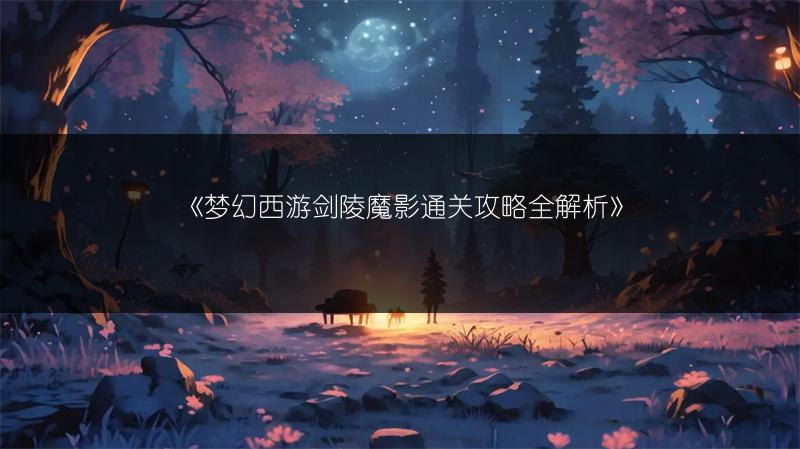 《梦幻西游剑侠客渡劫剧情攻略：完成方法全解析》