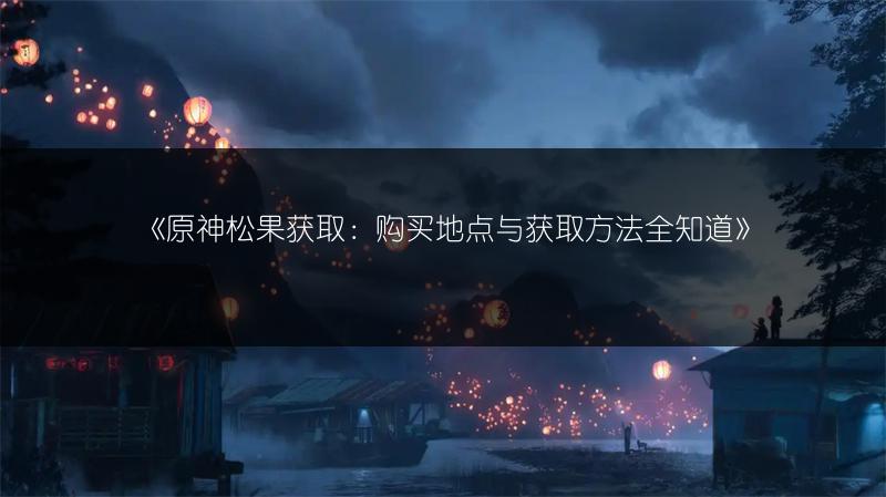 《原神松果获取：购买地点与获取方法全知道》