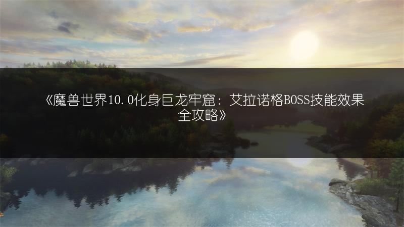 《魔兽世界10.0化身巨龙牢窟：艾拉诺格BOSS技能效果全攻略》