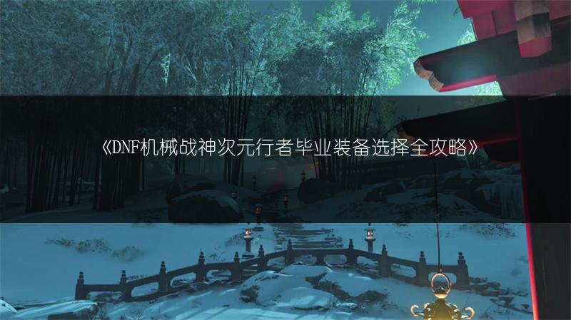 《DNF机械战神次元行者毕业装备选择全攻略》