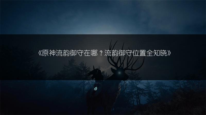 《原神流韵御守在哪？流韵御守位置全知晓》