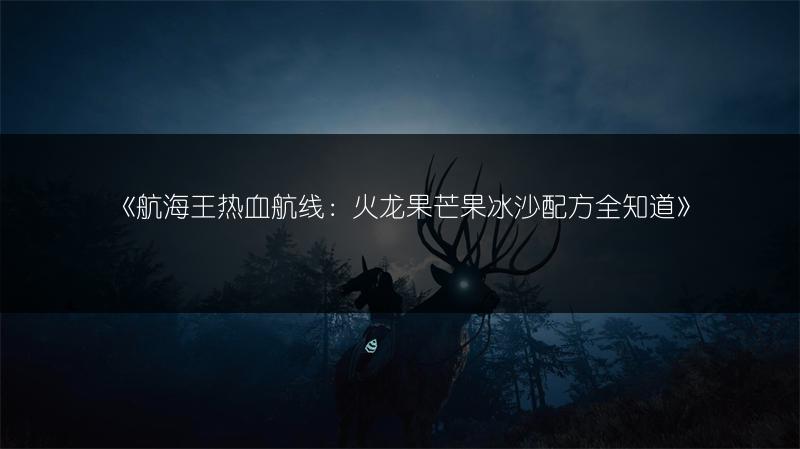 《航海王热血航线：火龙果芒果冰沙配方全知道》
