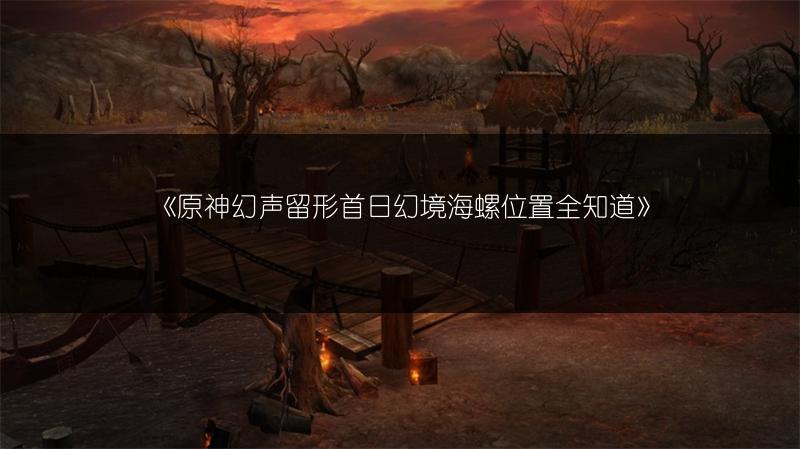 《原神幻声留形首日幻境海螺位置全知道》