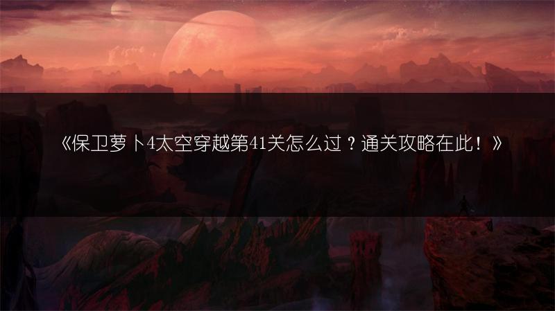 《保卫萝卜4太空穿越第41关怎么过？通关攻略在此！》