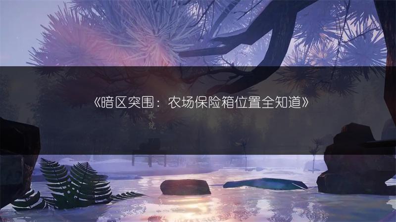 《暗区突围：农场保险箱位置全知道》