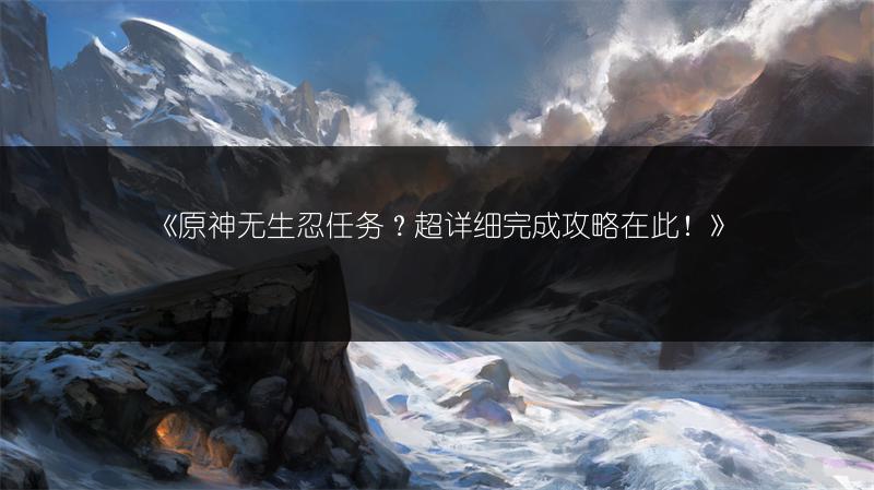 《原神无生忍任务？超详细完成攻略在此！》