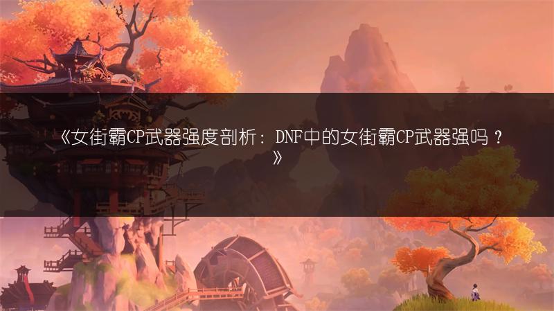 《女街霸CP武器强度剖析：DNF中的女街霸CP武器强吗？》