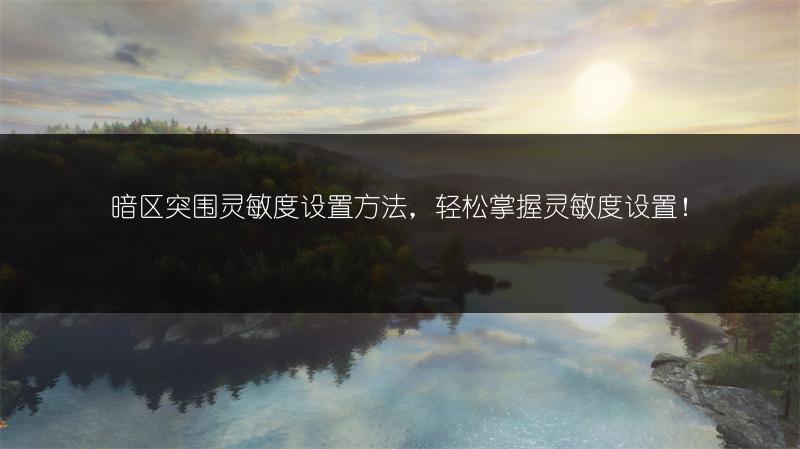 暗区突围灵敏度设置方法，轻松掌握灵敏度设置！