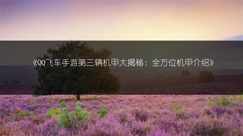 《QQ飞车手游第三辆机甲大揭秘：全方位机甲介绍》