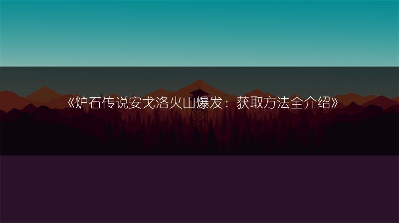 《炉石传说安戈洛火山爆发：获取方法全介绍》