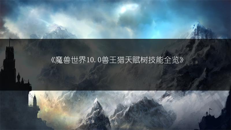 《魔兽世界10.0兽王猎天赋树技能全览》