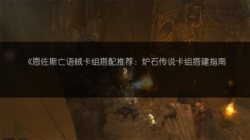 《恩佐斯亡语贼卡组搭配推荐：炉石传说卡组搭建指南》