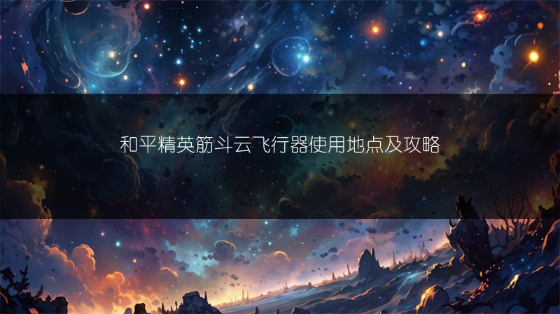 和平精英筋斗云飞行器使用地点及攻略