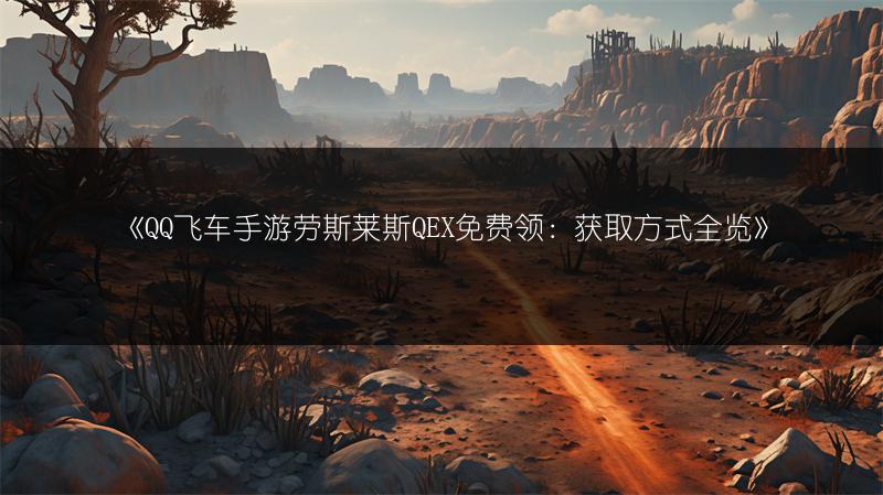 《QQ飞车手游劳斯莱斯QEX免费领：获取方式全览》