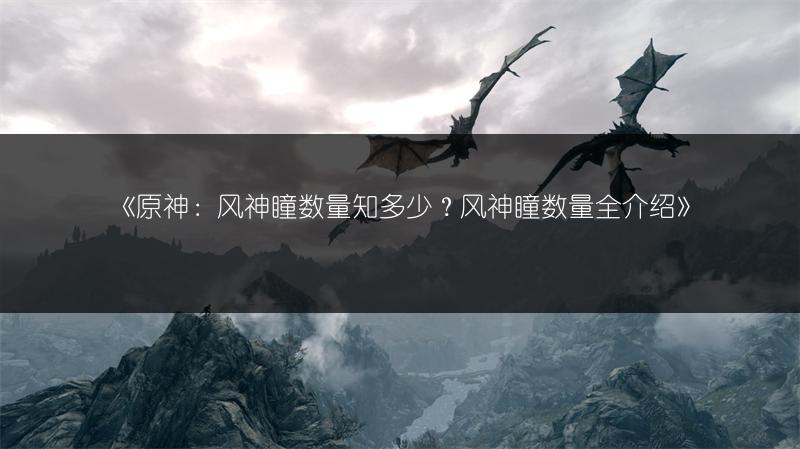 《原神：风神瞳数量知多少？风神瞳数量全介绍》