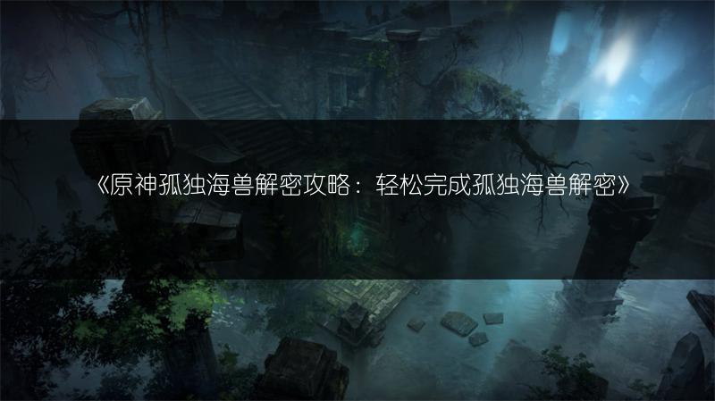 《原神孤独海兽解密攻略：轻松完成孤独海兽解密》