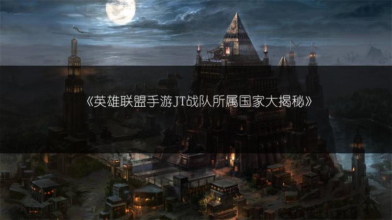 《英雄联盟手游JT战队所属国家大揭秘》