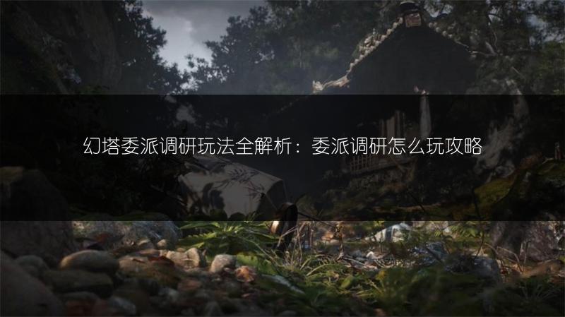 幻塔委派调研玩法全解析：委派调研怎么玩攻略