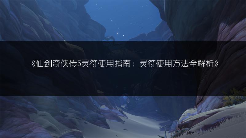 《仙剑奇侠传5灵符使用指南：灵符使用方法全解析》