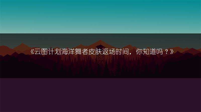 《云图计划海洋舞者皮肤返场时间，你知道吗？》