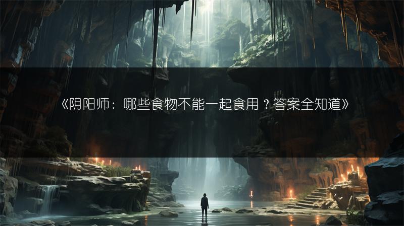 《阴阳师：哪些食物不能一起食用？答案全知道》