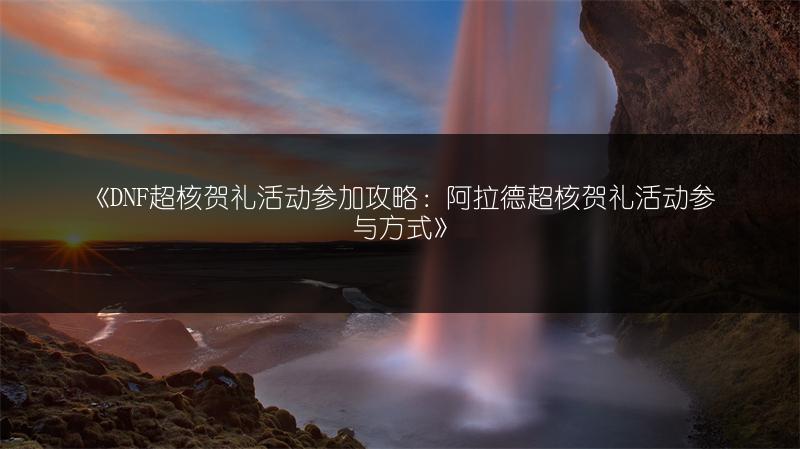 《DNF超核贺礼活动参加攻略：阿拉德超核贺礼活动参与方式》