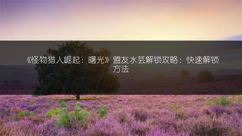 《怪物猎人崛起：曙光》盟友水芸解锁攻略：快速解锁方法