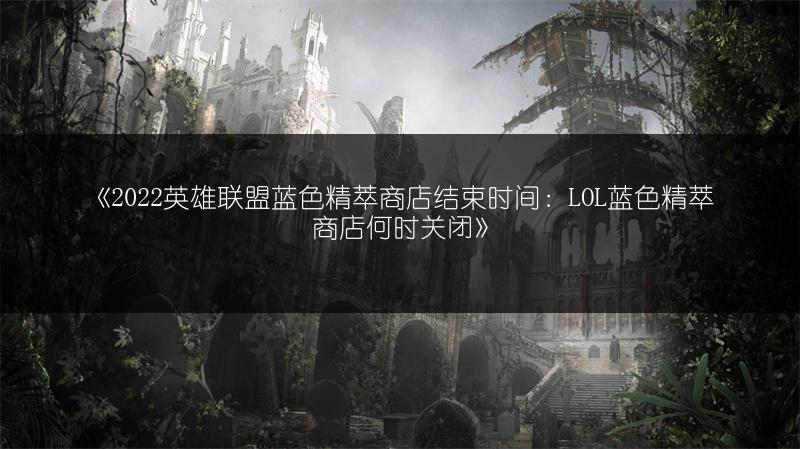 《2022英雄联盟蓝色精萃商店结束时间：LOL蓝色精萃商店何时关闭》