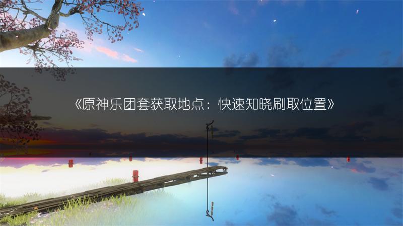 《原神乐团套获取地点：快速知晓刷取位置》