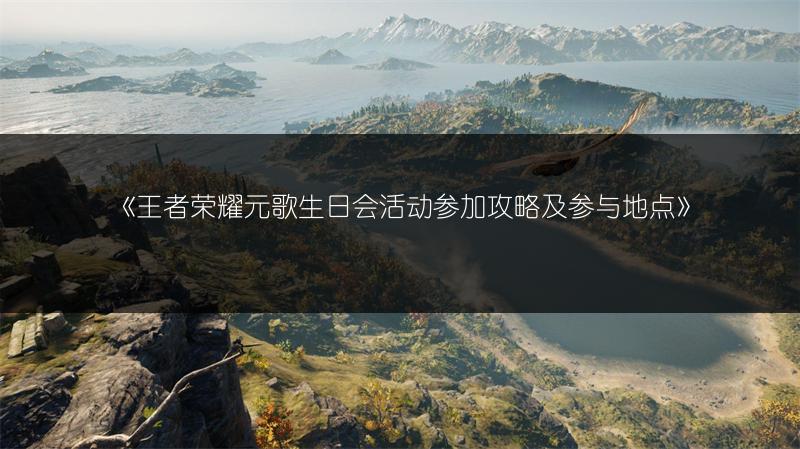 《王者荣耀元歌生日会活动参加攻略及参与地点》