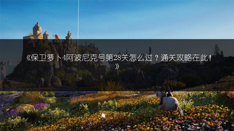 《保卫萝卜4阿波尼克号第28关怎么过？通关攻略在此！》