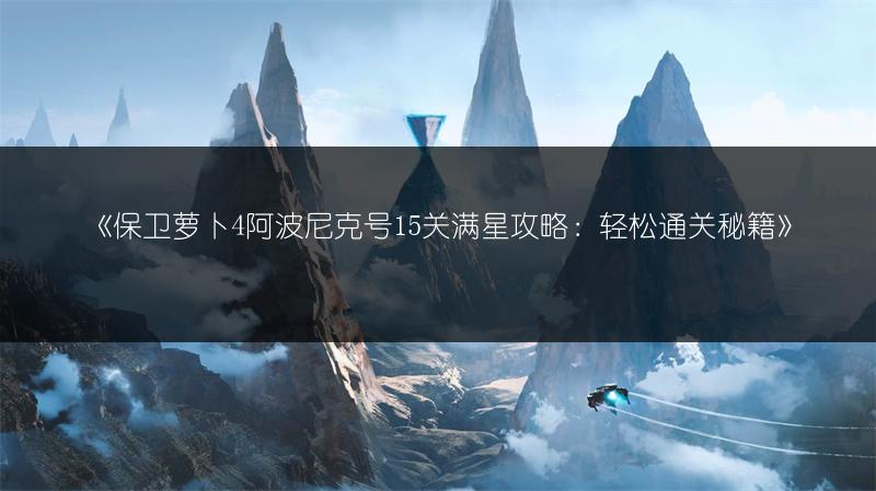 《保卫萝卜4阿波尼克号15关满星攻略：轻松通关秘籍》