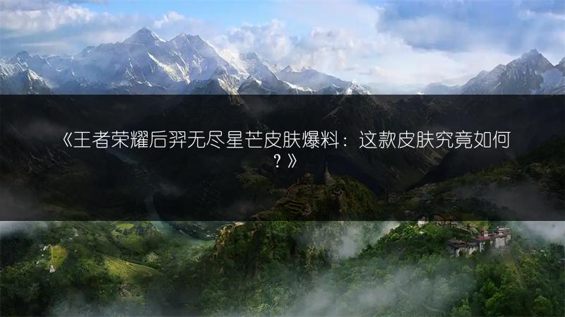 《王者荣耀后羿无尽星芒皮肤爆料：这款皮肤究竟如何？》